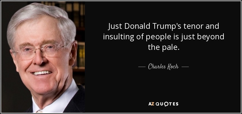 Just Donald Trump's tenor and insulting of people is just beyond the pale. - Charles Koch