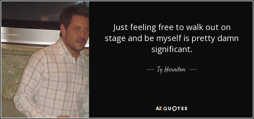 Just feeling free to walk out on stage and be myself is pretty damn significant. - Ty Herndon