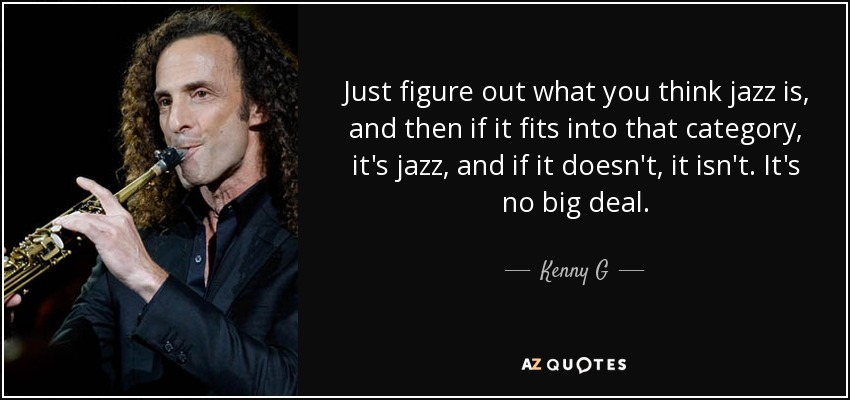 Just figure out what you think jazz is, and then if it fits into that category, it's jazz, and if it doesn't, it isn't. It's no big deal. - Kenny G