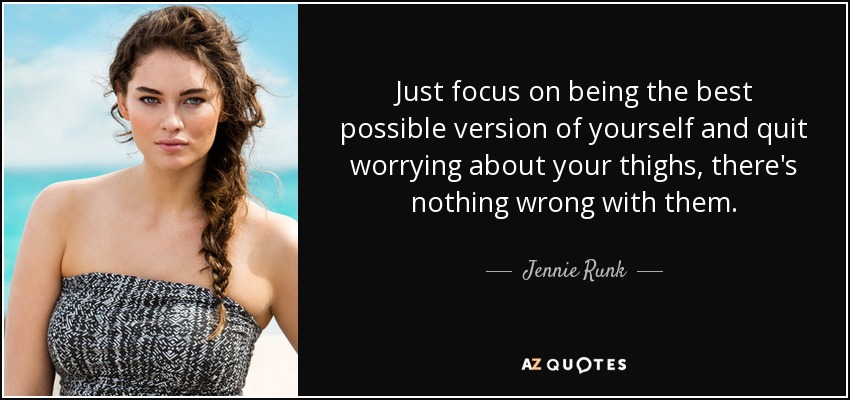 Just focus on being the best possible version of yourself and quit worrying about your thighs, there's nothing wrong with them. - Jennie Runk