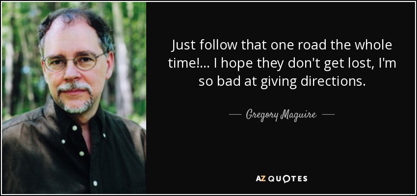 Just follow that one road the whole time!... I hope they don't get lost, I'm so bad at giving directions. - Gregory Maguire