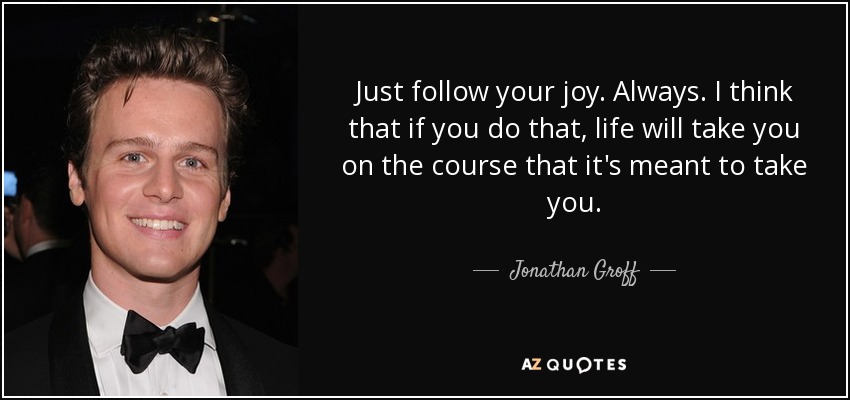 Just follow your joy. Always. I think that if you do that, life will take you on the course that it's meant to take you. - Jonathan Groff