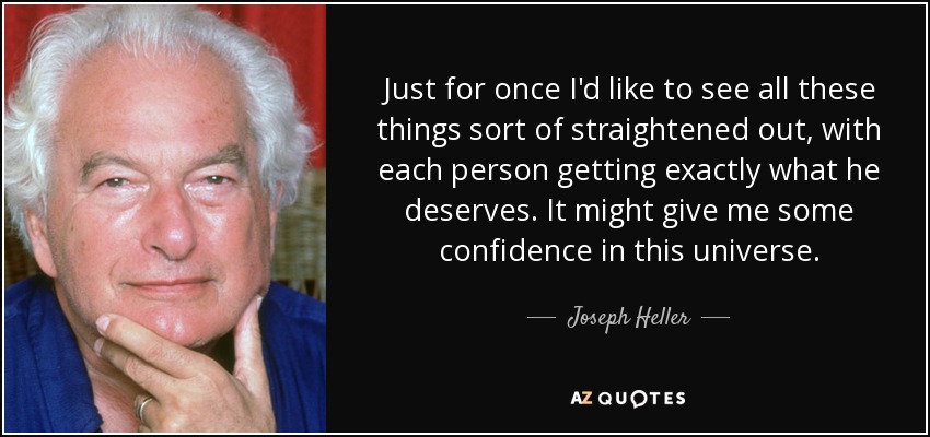 Just for once I'd like to see all these things sort of straightened out, with each person getting exactly what he deserves. It might give me some confidence in this universe. - Joseph Heller