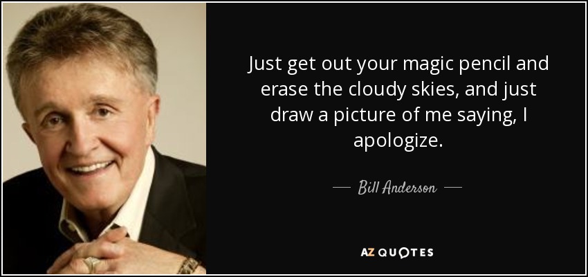 Just get out your magic pencil and erase the cloudy skies, and just draw a picture of me saying, I apologize. - Bill Anderson