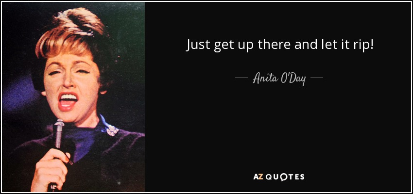 Just get up there and let it rip! - Anita O'Day