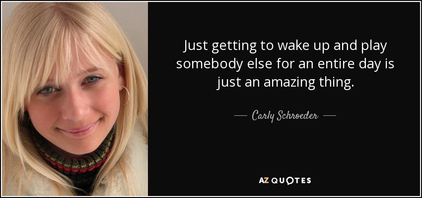 Just getting to wake up and play somebody else for an entire day is just an amazing thing. - Carly Schroeder