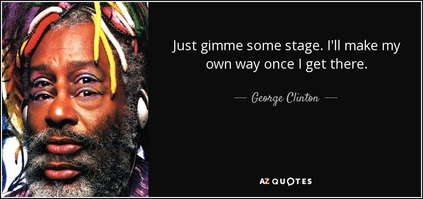 Just gimme some stage. I'll make my own way once I get there. - George Clinton