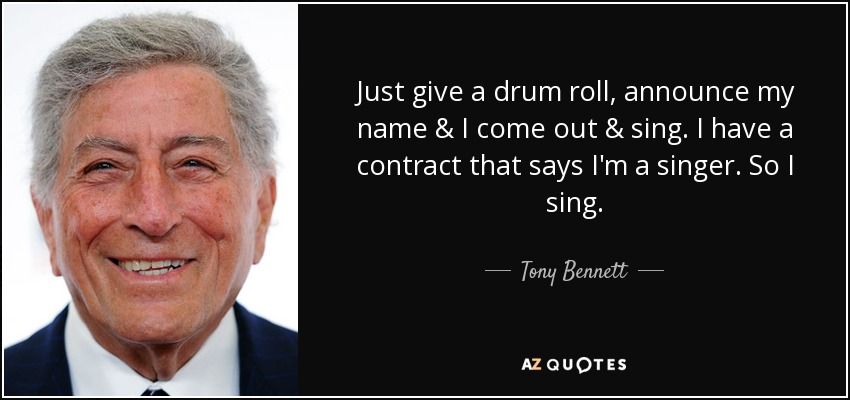 Just give a drum roll, announce my name & I come out & sing. I have a contract that says I'm a singer. So I sing. - Tony Bennett