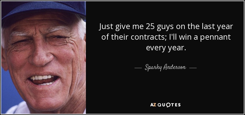 Just give me 25 guys on the last year of their contracts; I'll win a pennant every year. - Sparky Anderson