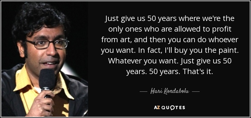 Just give us 50 years where we're the only ones who are allowed to profit from art, and then you can do whoever you want. In fact, I'll buy you the paint. Whatever you want. Just give us 50 years. 50 years. That's it. - Hari Kondabolu