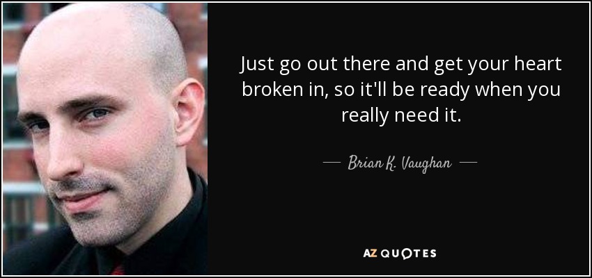Just go out there and get your heart broken in, so it'll be ready when you really need it. - Brian K. Vaughan