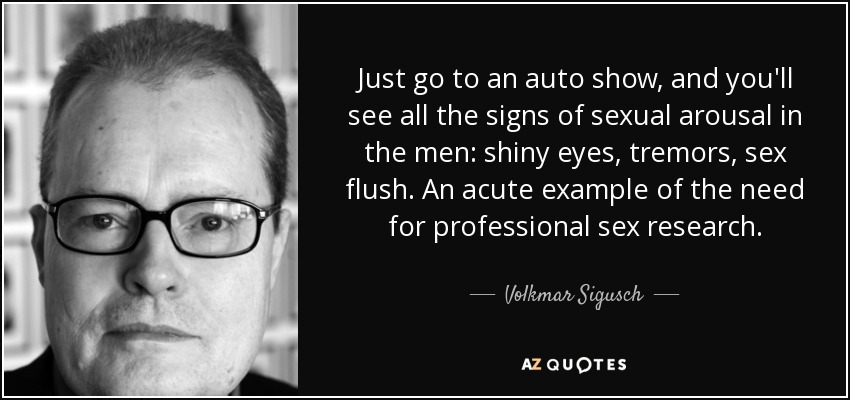 Just go to an auto show, and you'll see all the signs of sexual arousal in the men: shiny eyes, tremors, sex flush. An acute example of the need for professional sex research. - Volkmar Sigusch