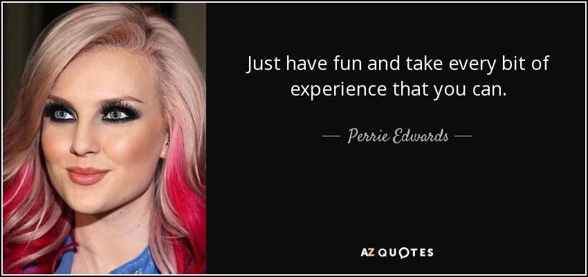 Just have fun and take every bit of experience that you can. - Perrie Edwards