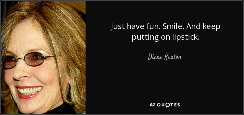 Just have fun. Smile. And keep putting on lipstick. - Diane Keaton