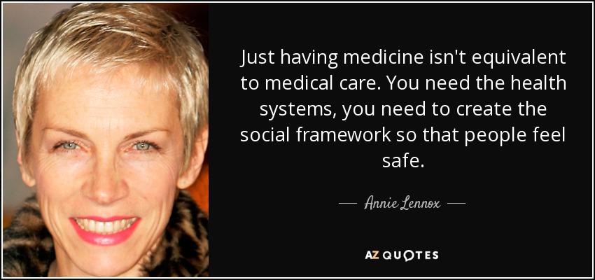 Just having medicine isn't equivalent to medical care. You need the health systems, you need to create the social framework so that people feel safe. - Annie Lennox