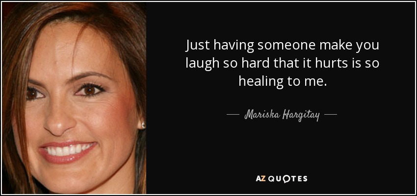 Just having someone make you laugh so hard that it hurts is so healing to me. - Mariska Hargitay