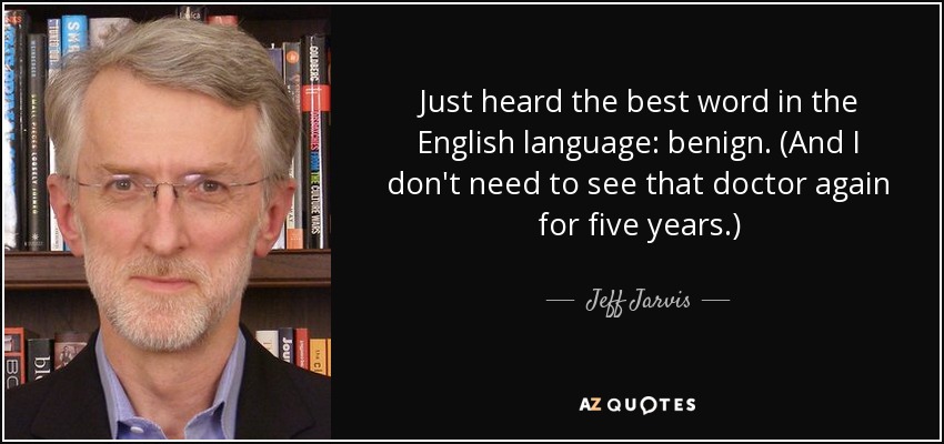 Just heard the best word in the English language: benign. (And I don't need to see that doctor again for five years.) - Jeff Jarvis