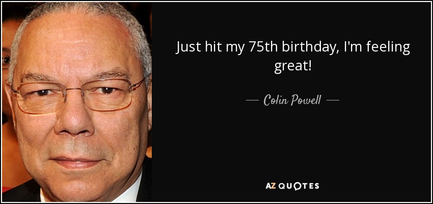 Just hit my 75th birthday, I'm feeling great! - Colin Powell