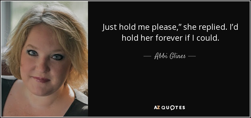 Just hold me please,” she replied. I’d hold her forever if I could. - Abbi Glines