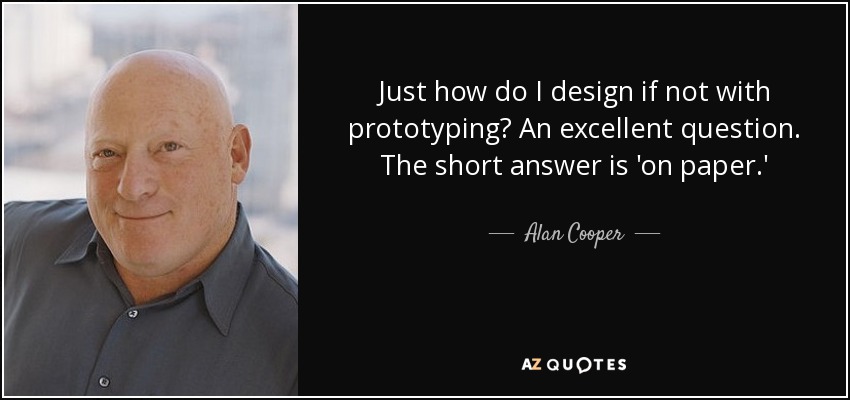 Just how do I design if not with prototyping? An excellent question. The short answer is 'on paper.' - Alan Cooper