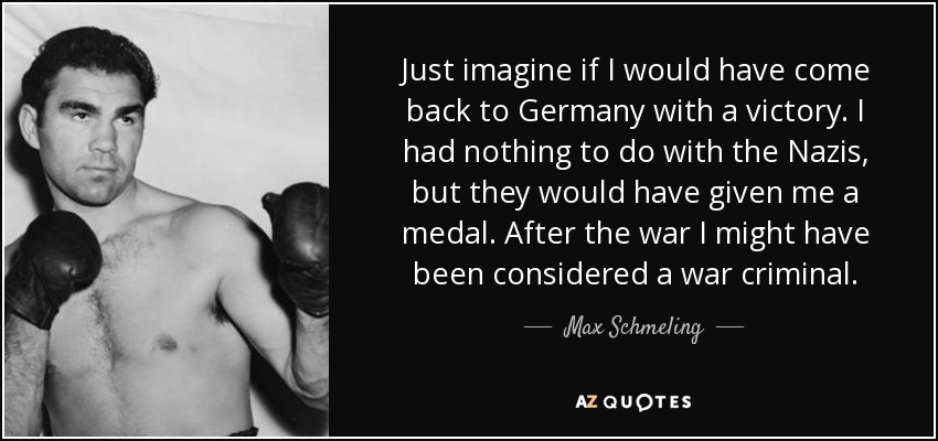 Just imagine if I would have come back to Germany with a victory. I had nothing to do with the Nazis, but they would have given me a medal. After the war I might have been considered a war criminal. - Max Schmeling