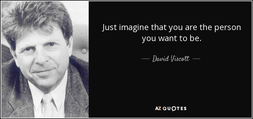 Just imagine that you are the person you want to be. - David Viscott