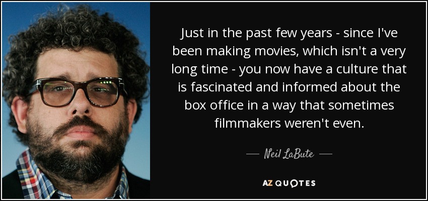 Just in the past few years - since I've been making movies, which isn't a very long time - you now have a culture that is fascinated and informed about the box office in a way that sometimes filmmakers weren't even. - Neil LaBute