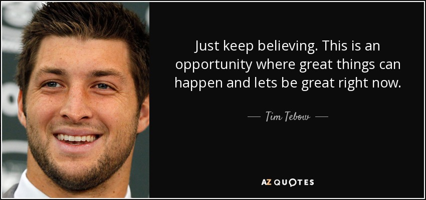 Just keep believing. This is an opportunity where great things can happen and lets be great right now. - Tim Tebow