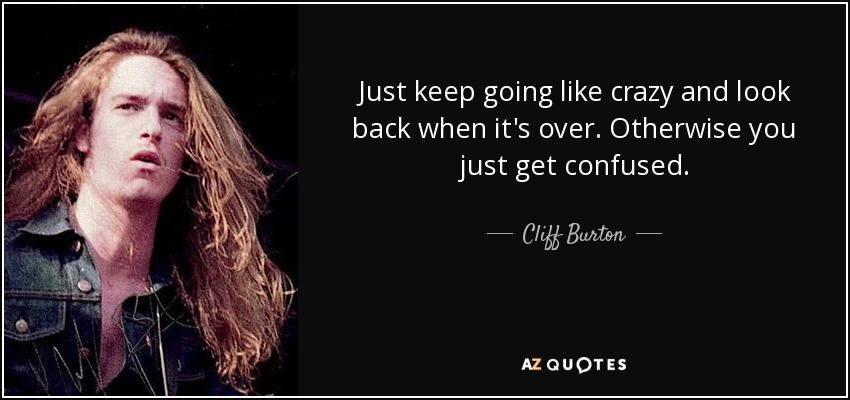 Just keep going like crazy and look back when it's over. Otherwise you just get confused. - Cliff Burton