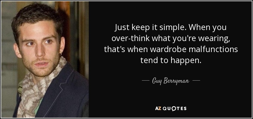 Just keep it simple. When you over-think what you're wearing, that's when wardrobe malfunctions tend to happen. - Guy Berryman