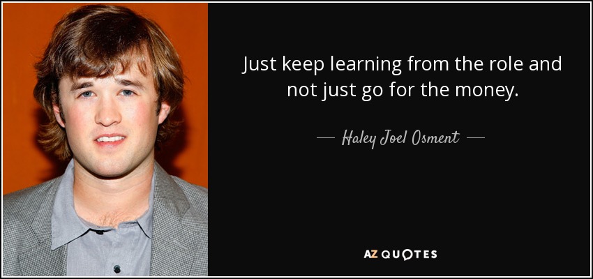 Just keep learning from the role and not just go for the money. - Haley Joel Osment