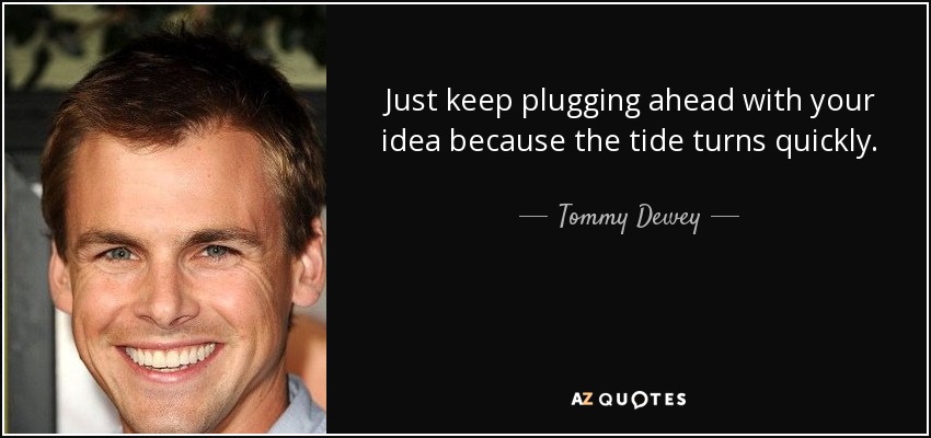 Just keep plugging ahead with your idea because the tide turns quickly. - Tommy Dewey