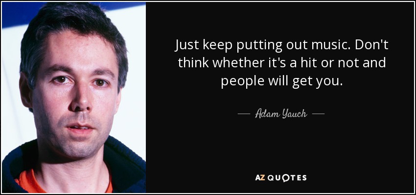 Just keep putting out music. Don't think whether it's a hit or not and people will get you. - Adam Yauch