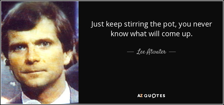 Just keep stirring the pot, you never know what will come up. - Lee Atwater