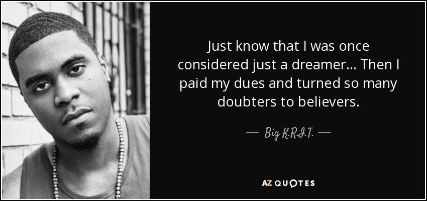 Just know that I was once considered just a dreamer... Then I paid my dues and turned so many doubters to believers. - Big K.R.I.T.