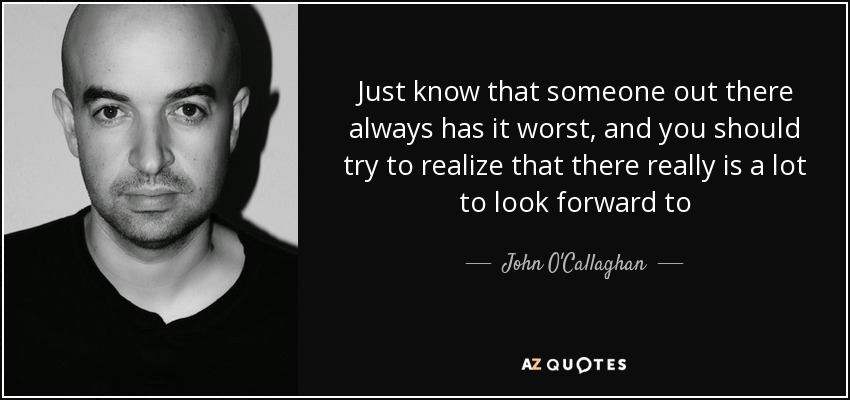 Just know that someone out there always has it worst, and you should try to realize that there really is a lot to look forward to - John O'Callaghan