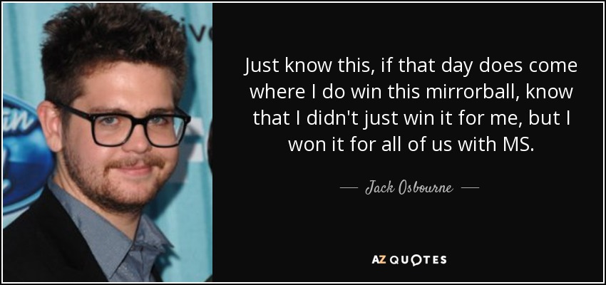 Just know this, if that day does come where I do win this mirrorball, know that I didn't just win it for me, but I won it for all of us with MS. - Jack Osbourne