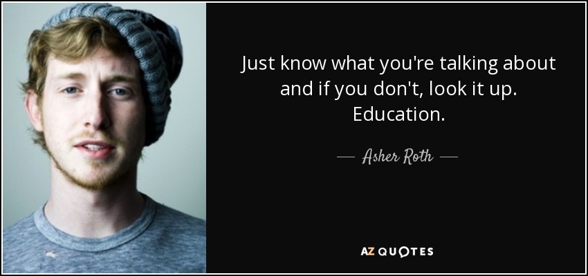 Just know what you're talking about and if you don't, look it up. Education. - Asher Roth
