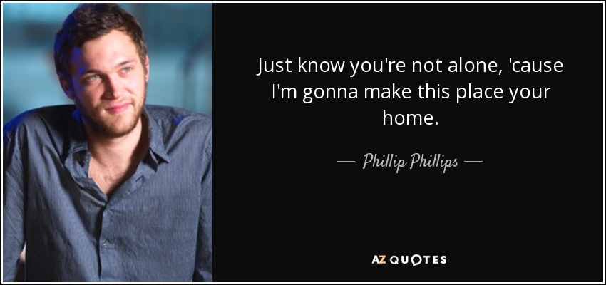 Just know you're not alone, 'cause I'm gonna make this place your home. - Phillip Phillips