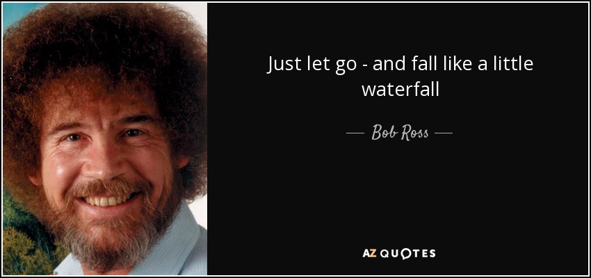 Just let go - and fall like a little waterfall - Bob Ross