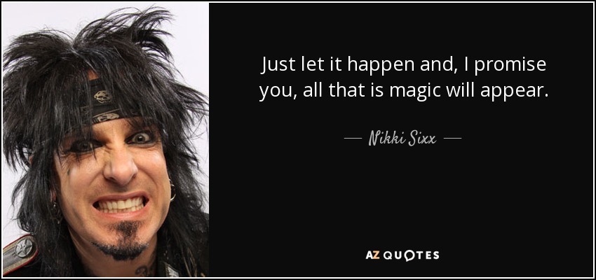 Just let it happen and, I promise you, all that is magic will appear. - Nikki Sixx
