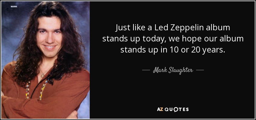 Just like a Led Zeppelin album stands up today, we hope our album stands up in 10 or 20 years. - Mark Slaughter