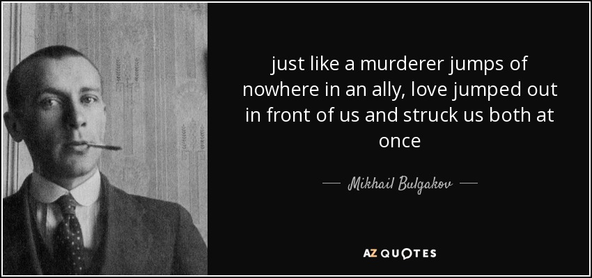 just like a murderer jumps of nowhere in an ally, love jumped out in front of us and struck us both at once - Mikhail Bulgakov