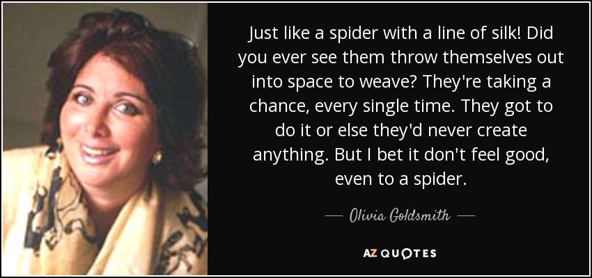 Just like a spider with a line of silk! Did you ever see them throw themselves out into space to weave? They're taking a chance, every single time. They got to do it or else they'd never create anything. But I bet it don't feel good, even to a spider. - Olivia Goldsmith