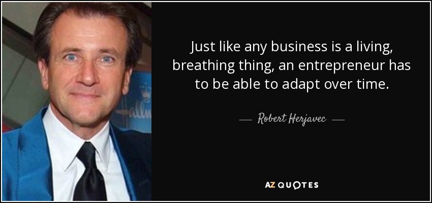 Just like any business is a living, breathing thing, an entrepreneur has to be able to adapt over time. - Robert Herjavec