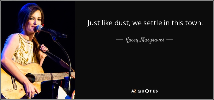 Just like dust, we settle in this town. - Kacey Musgraves