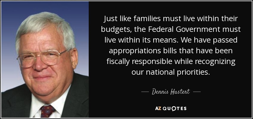 Just like families must live within their budgets, the Federal Government must live within its means. We have passed appropriations bills that have been fiscally responsible while recognizing our national priorities. - Dennis Hastert