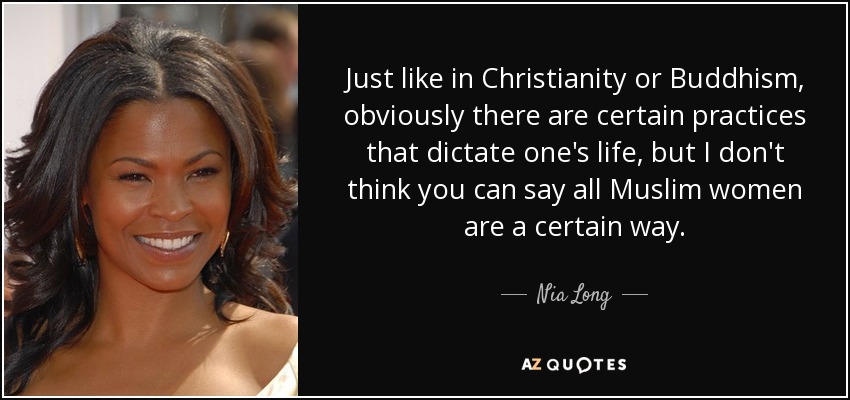 Just like in Christianity or Buddhism, obviously there are certain practices that dictate one's life, but I don't think you can say all Muslim women are a certain way. - Nia Long