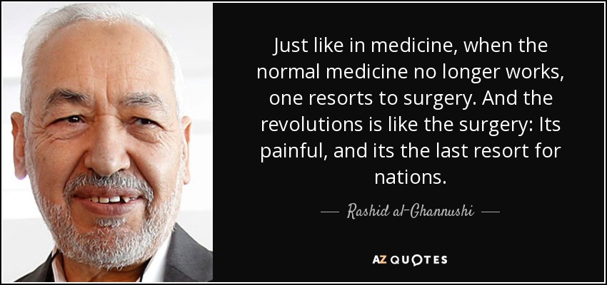Just like in medicine, when the normal medicine no longer works, one resorts to surgery. And the revolutions is like the surgery: Its painful, and its the last resort for nations. - Rashid al-Ghannushi