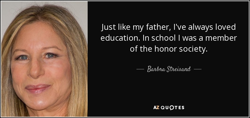 Just like my father, I've always loved education. In school I was a member of the honor society. - Barbra Streisand